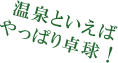 温泉といえばやっぱり卓球!