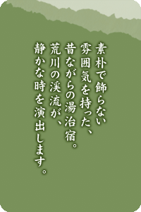 素朴で飾らない雰囲気を持った、昔ながらの湯治宿。荒川の渓流が、静かな時を演出します。