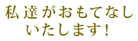 私達がおもてなしいたします！